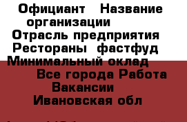 Официант › Название организации ­ Maxi › Отрасль предприятия ­ Рестораны, фастфуд › Минимальный оклад ­ 35 000 - Все города Работа » Вакансии   . Ивановская обл.